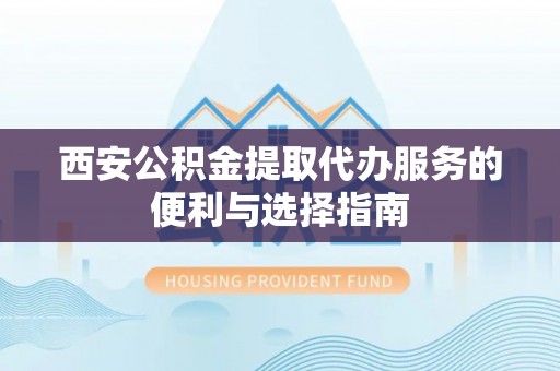 博望西安公积金提取代办服务的便利与选择指南