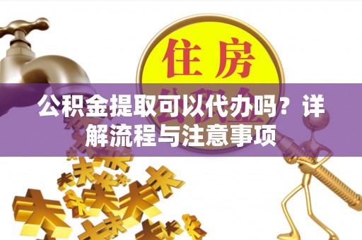 博望公积金提取可以代办吗？详解流程与注意事项