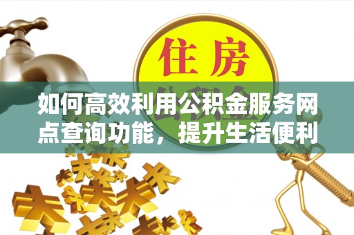 博望如何高效利用公积金服务网点查询功能，提升生活便利性