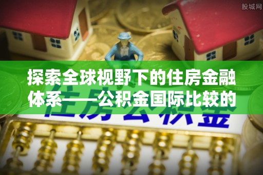 博望探索全球视野下的住房金融体系——公积金国际比较的深度解析