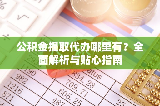 博望公积金提取代办哪里有？全面解析与贴心指南