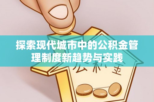 博望探索现代城市中的公积金管理制度新趋势与实践