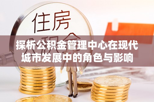 博望探析公积金管理中心在现代城市发展中的角色与影响