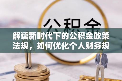 博望解读新时代下的公积金政策法规，如何优化个人财务规划