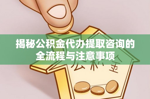 博望揭秘公积金代办提取咨询的全流程与注意事项