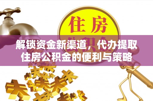 博望解锁资金新渠道，代办提取住房公积金的便利与策略