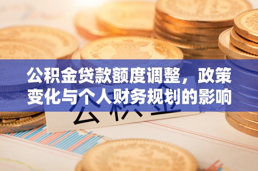 博望公积金贷款额度调整，政策变化与个人财务规划的影响