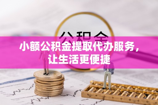 博望小额公积金提取代办服务，让生活更便捷