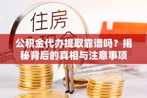 博望公积金代办提取靠谱吗？揭秘背后的真相与注意事项