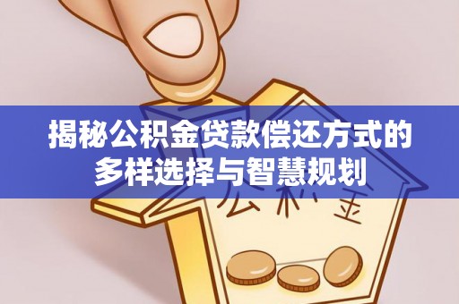 博望揭秘公积金贷款偿还方式的多样选择与智慧规划