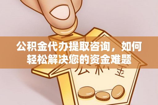 博望公积金代办提取咨询，如何轻松解决您的资金难题