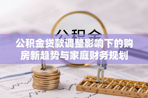 博望公积金贷款调整影响下的购房新趋势与家庭财务规划