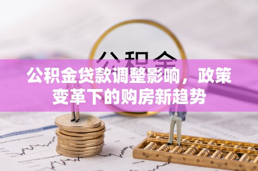 博望公积金贷款调整影响，政策变革下的购房新趋势