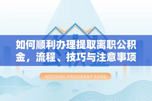 博望如何顺利办理提取离职公积金，流程、技巧与注意事项全解析