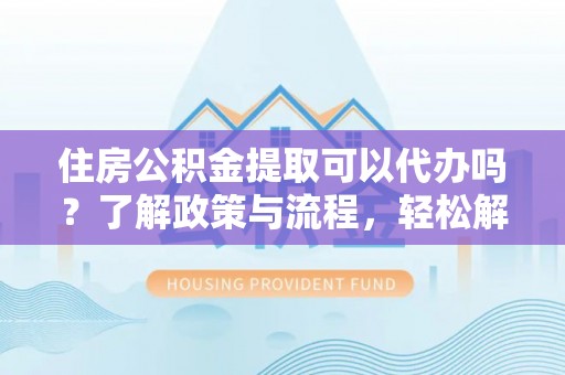 博望住房公积金提取可以代办吗？了解政策与流程，轻松解决你的疑问