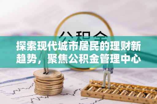 博望探索现代城市居民的理财新趋势，聚焦公积金管理中心的服务创新