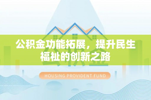 博望公积金功能拓展，提升民生福祉的创新之路
