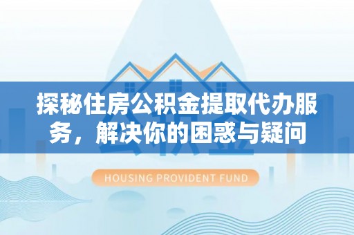 博望探秘住房公积金提取代办服务，解决你的困惑与疑问