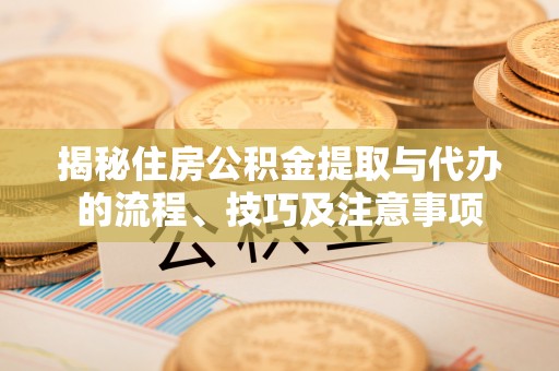 博望揭秘住房公积金提取与代办的流程、技巧及注意事项
