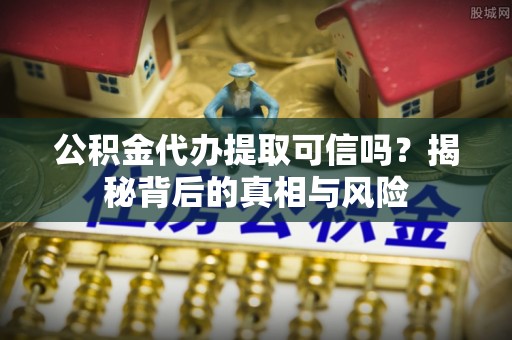 博望公积金代办提取可信吗？揭秘背后的真相与风险