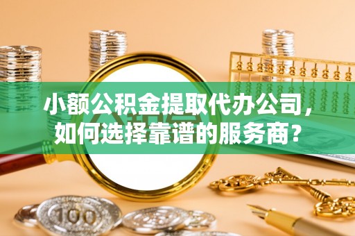 博望小额公积金提取代办公司，如何选择靠谱的服务商？