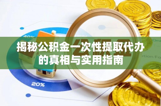 博望揭秘公积金一次性提取代办的真相与实用指南