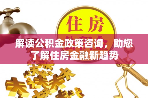 博望解读公积金政策咨询，助您了解住房金融新趋势