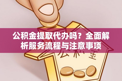 博望公积金提取代办吗？全面解析服务流程与注意事项