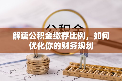 博望解读公积金缴存比例，如何优化你的财务规划