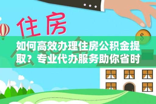 博望如何高效办理住房公积金提取？专业代办服务助你省时省力