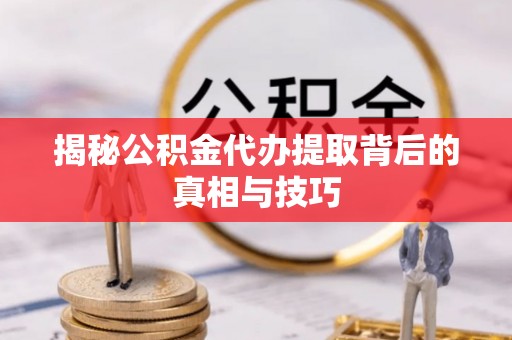 博望揭秘公积金代办提取背后的真相与技巧