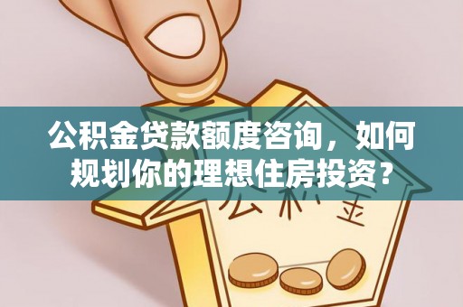 博望公积金贷款额度咨询，如何规划你的理想住房投资？
