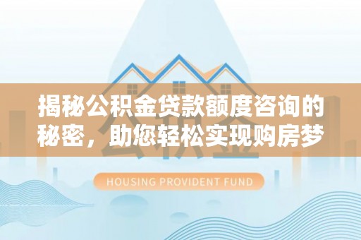 博望揭秘公积金贷款额度咨询的秘密，助您轻松实现购房梦想