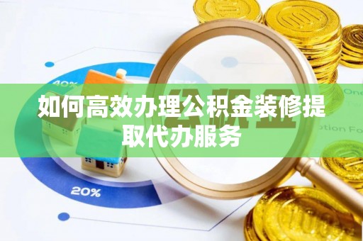 博望如何高效办理公积金装修提取代办服务