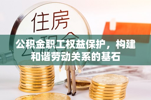 博望公积金职工权益保护，构建和谐劳动关系的基石