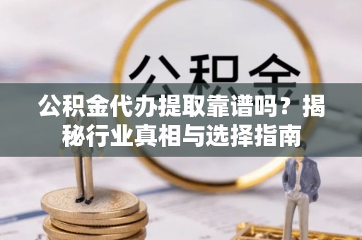 博望公积金代办提取靠谱吗？揭秘行业真相与选择指南