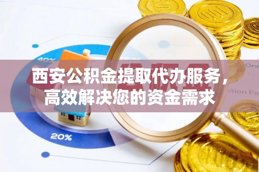 博望西安公积金提取代办服务，高效解决您的资金需求