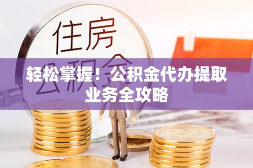博望轻松掌握！公积金代办提取业务全攻略
