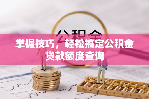 博望掌握技巧，轻松搞定公积金贷款额度查询