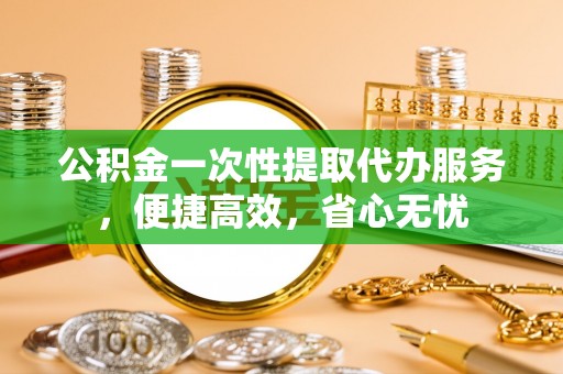 博望公积金一次性提取代办服务，便捷高效，省心无忧