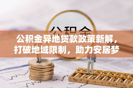 博望公积金异地贷款政策新解，打破地域限制，助力安居梦想