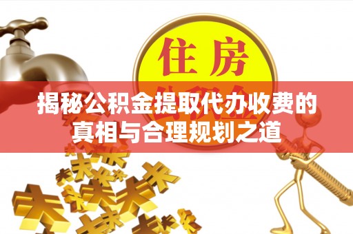 博望揭秘公积金提取代办收费的真相与合理规划之道