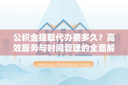博望公积金提取代办要多久？高效服务与时间管理的全面解析