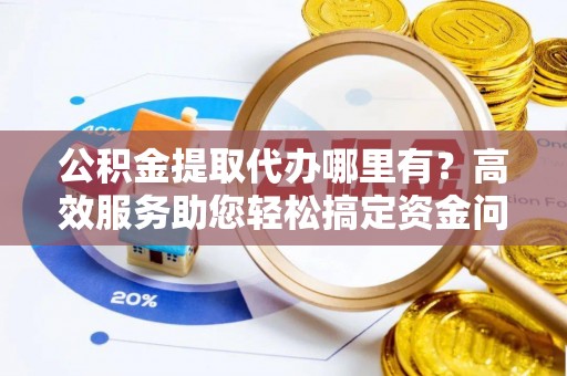 博望公积金提取代办哪里有？高效服务助您轻松搞定资金问题