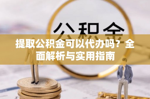 博望提取公积金可以代办吗？全面解析与实用指南