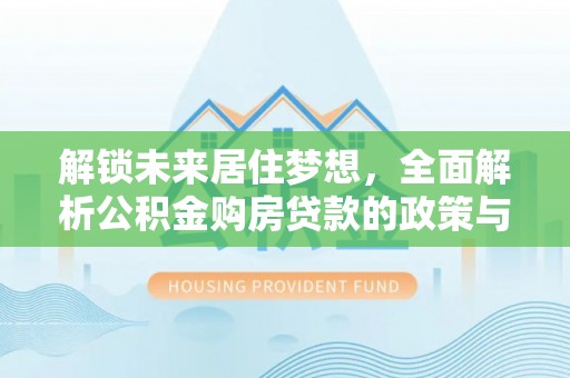 博望解锁未来居住梦想，全面解析公积金购房贷款的政策与优势