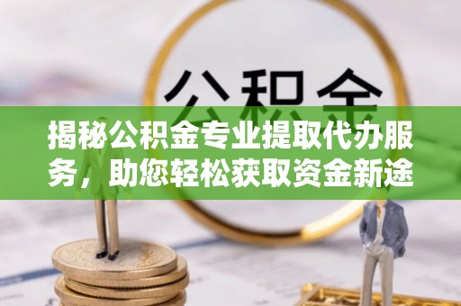 博望揭秘公积金专业提取代办服务，助您轻松获取资金新途径