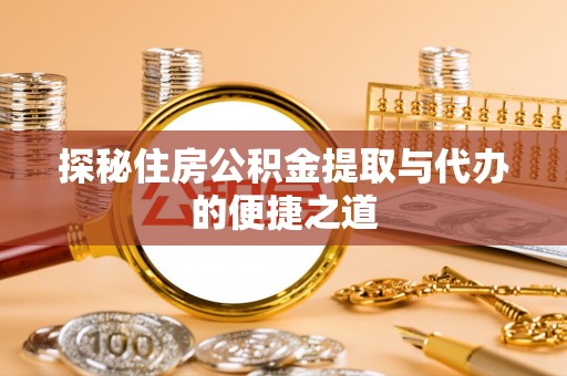 博望探秘住房公积金提取与代办的便捷之道