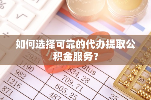 博望如何选择可靠的代办提取公积金服务？