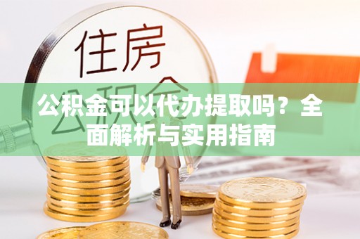 博望公积金可以代办提取吗？全面解析与实用指南